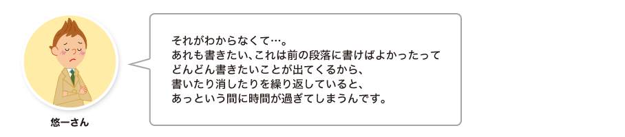 悠一さん:それがわからなくて…。あれも書きたい、これは前の段落に書けばよかったってどんどん書きたいことが出てくるから、書いたり消したりを繰り返していると、あっという間に時間が過ぎてしまうんです。