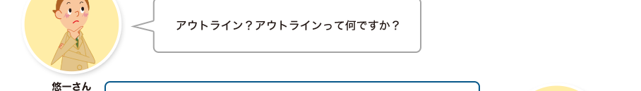 悠一さん:アウトライン？アウトラインって何ですか？