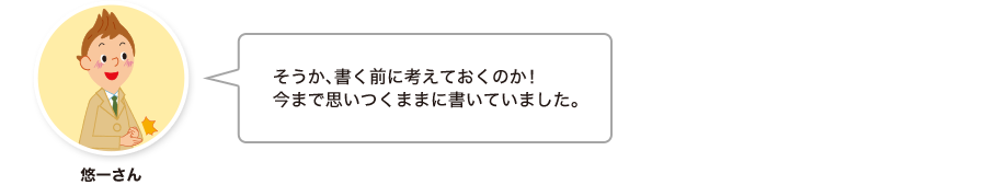 悠一さん:そうか、書く前に考えておくのか！今まで思いつくままに書いていました。