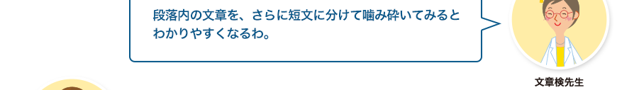 文章検先生:段落内の文章を、さらに短文に分けて噛み砕いてみるとわかりやすくなるわ。