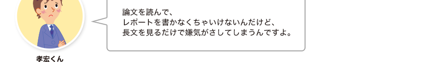 孝宏くん:論文を読んで、レポートを書かなくちゃいけないんだけど、長文を見るだけで嫌気がさしてしまうんですよ。