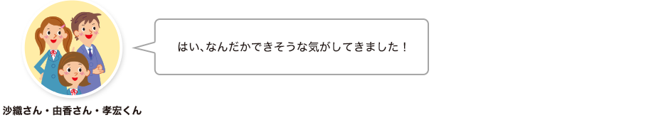 沙織さん・由香さん・孝宏くん:はい、なんだかできそうな気がしてきました！