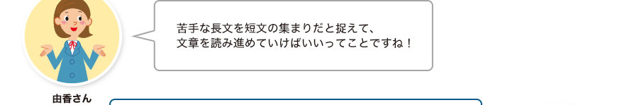 由香さん:苦手な長文を短文の集まりだと捉えて、文章を読み進めていけばいいってことですね！