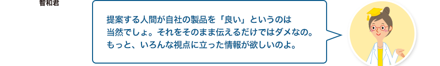 文章検先生:提案する人間が自社の製品を「良い」というのは当然でしょ。それをそのまま伝えるだけではダメなの。もっと、いろんな視点に立った情報が欲しいのよ。