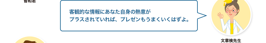 文章検先生:客観的な情報にあなた自身の熱意がプラスされていれば、プレゼンもうまくいくはずよ。