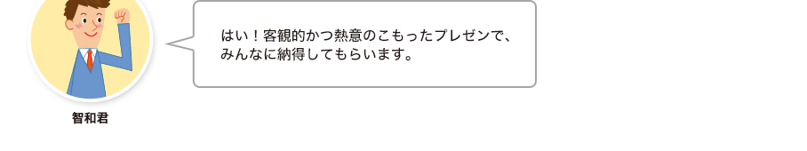 智和君:はい！客観的かつ熱意のこもったプレゼンで、みんなに納得してもらいます。