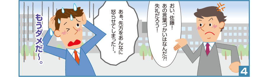 4:井本課長:おい、佐藤！あの言葉づかいはなんだ？！失礼だろう！ 智和君:あぁ、先方をあんなに怒らせてしまった・・・。もうダメだ〜。