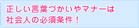 正しい言葉づかいやマナーは社会人の必須条件！