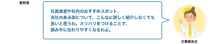 文章検先生:社員食堂や社内のおすすめスポット、支社のある街について、こんなに詳しく紹介しなくても良いと思うわ。メリハリをつけることで、読み手に伝わりやすくなるわよ。