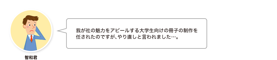 智和君:我が社の魅力をアピールする大学生向けの冊子の制作を任されたのですが、やり直しと言われました…。