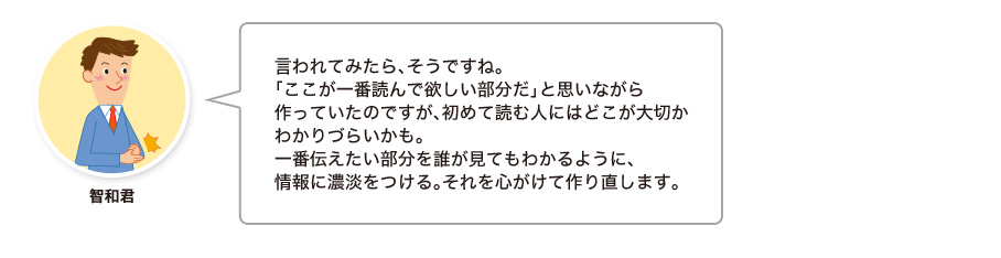 智和君:言われてみたら、そうですね。「ここが一番読んで欲しい部分だ」と思いながら作っていたのですが、初めて読む人にはどこが大切かわかりづらいかも。一番伝えたい部分を誰が見てもわかるように、情報に濃淡をつける。それを心がけて作り直します。