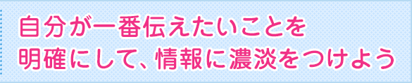 自分が一番伝えたいことを明確にして、情報に濃淡をつけよう