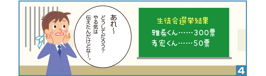 4:孝宏くん:あれ〜どうしてだろう？やる気は伝えたんだけどな〜。生徒会選挙結果 雅希くん……300票 孝宏くん……50票