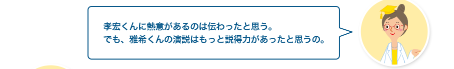 文章検先生:孝宏くんに熱意があるのは伝わったと思う。でも、雅希くんの演説はもっと説得力があったと思うの。