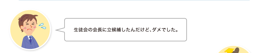 孝宏くん:生徒会の会長に立候補したんだけど、ダメでした。