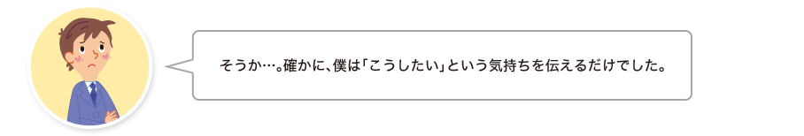 孝宏くん:そうか…。確かに、僕は「こうしたい」という気持ちを伝えるだけでした。