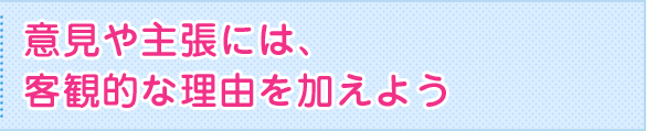 意見や主張には、客観的な理由を加えよう