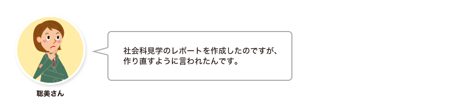 聡美さん:社会科見学のレポートを作成したのですが、作り直すように言われたんです。