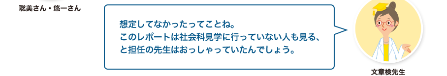 文章検先生:想定してなかったってことね。このレポートは社会科見学に行っていない人も見る、と担任の先生はおっしゃっていたんでしょう。