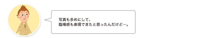 悠一さん:写真も多めにして、臨場感も表現できたと思ったんだけど…。