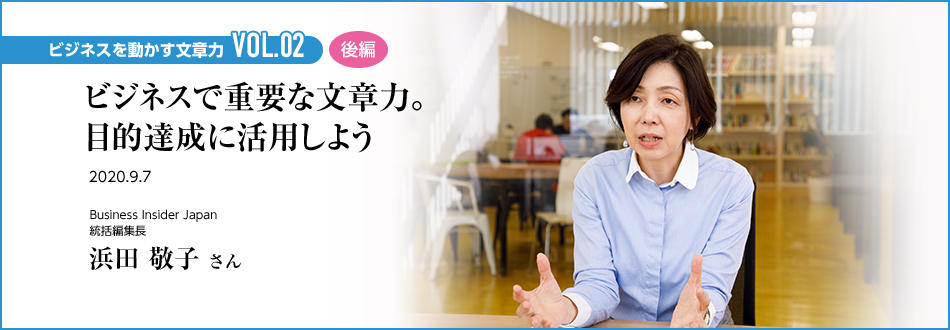 ビジネスを動かす文章力 VOL.02 後編 ビジネスで重要な文章力。目的達成に活用しよう Business Insider Japan 統括編集長 浜田 敬子 さん