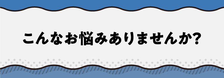 こんなお悩みありませんか？