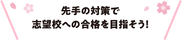 先手の対策で志望校への合格を目指そう！