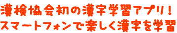 漢検協会初の漢字学習アプリ！スマートフォンで楽しく漢字を学習
