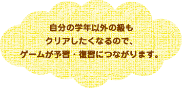 自分の学年以外の級もクリアしたくなるので、ゲームが予習・復習につながります。