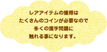 レアアイテムの獲得はたくさんのコインが必要なので多くの漢字問題に触れる事になります。