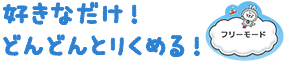 好きなだけ！どんどんとりくめる！