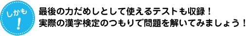 しかも！最後の力だめしとして使えるテストも収録！実際の漢字検定のつもりで問題を解いてみましょう！