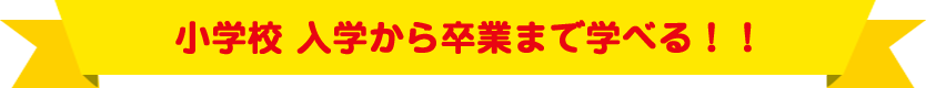 小学校 入学から卒業まで学べる！！