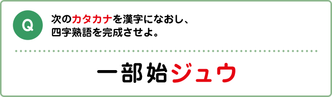 Q:次のカタカナを漢字になおし、四字熟語を完成させよ。 一部始ジュウ