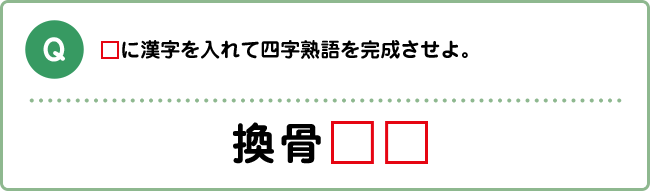 Q:□に漢字を入れて四字熟語を完成させよ。 換骨□□