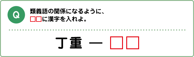 Q:類義語の関係になるように、□□に漢字を入れよ。 丁重 ― □□