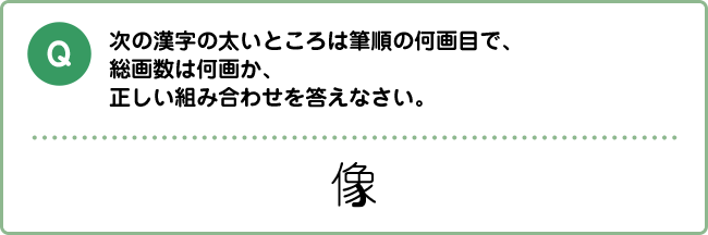 Q:次の漢字の太いところは筆順の何画目で、総画数は何画か、正しい組み合わせを答えなさい。 像