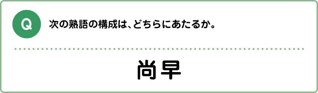 Q:次の熟語の構成は、どちらにあたるか。 尚早