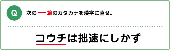 Q:次の下線のカタカナを漢字に直せ。 コウチは拙速にしかず