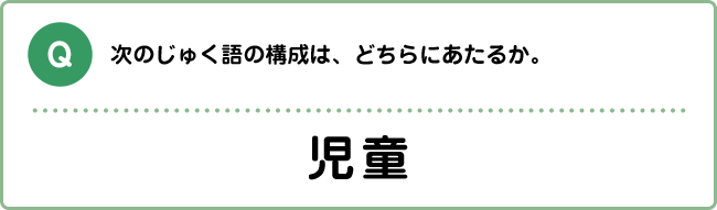 Q:次のじゅく語の構成は、どちらにあたるか。 児童