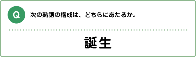 Q:次の熟語の構成は、どちらにあたるか。 誕生