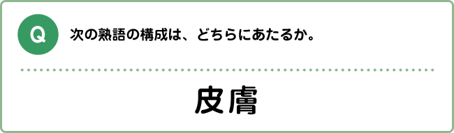 Q:次の熟語の構成は、どちらにあたるか。 皮膚