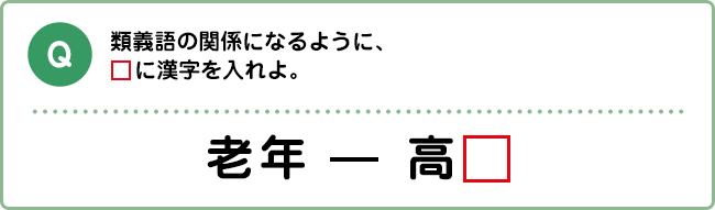 Q:類義語の関係になるように、□に漢字を入れよ。 老年 ― 高□
