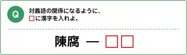 Q:対義語の関係になるように、□に漢字を入れよ。 陳腐 ― □□