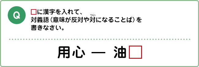 Q:□に漢字を入れて、対義語（意味が反対や対になることば）を書きなさい。 用心 ― □油