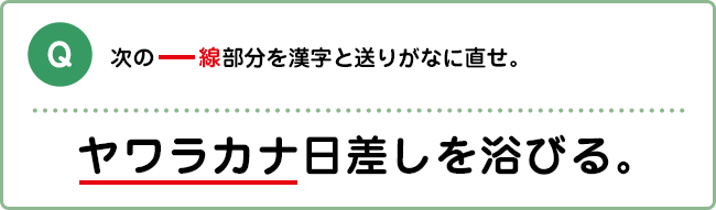 Q:次の―線部分を漢字と送りがなに直せ。 ヤワラカナ日差しを浴びる。