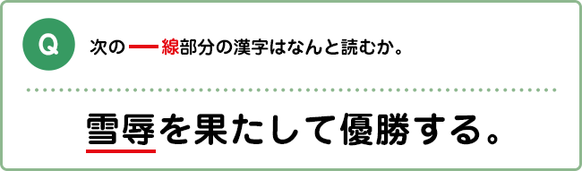 Q:次の―線部分の漢字はなんと読むか。 雪辱を果たして優勝する。