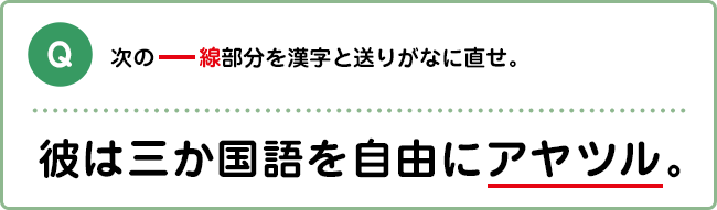 Q:次の―線部分を漢字と送りがなに直せ。 彼は三か国語を自由にアヤツル。