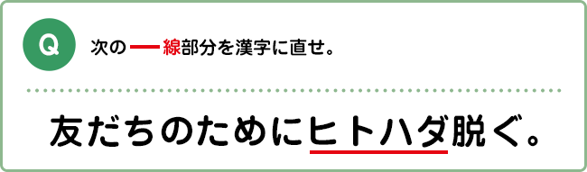 Q:次の―線部分を漢字に直せ。 友だちのためにヒトハダ脱ぐ。