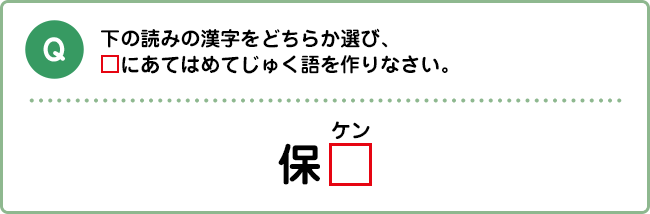 Q:下の読みの漢字をどちらか選び、□にあてはめてじゅく語を作りなさい。 保□